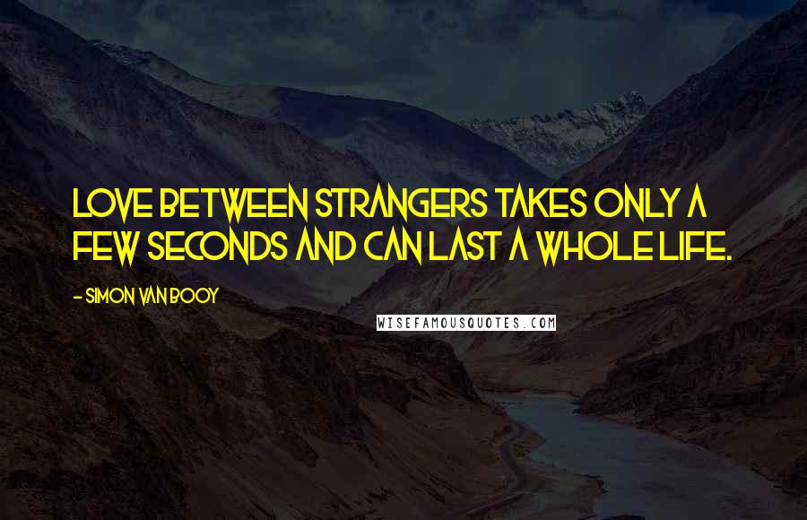 Simon Van Booy Quotes: Love between strangers takes only a few seconds and can last a whole life.