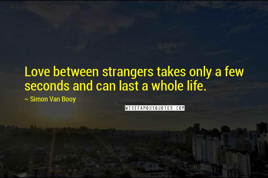 Simon Van Booy Quotes: Love between strangers takes only a few seconds and can last a whole life.