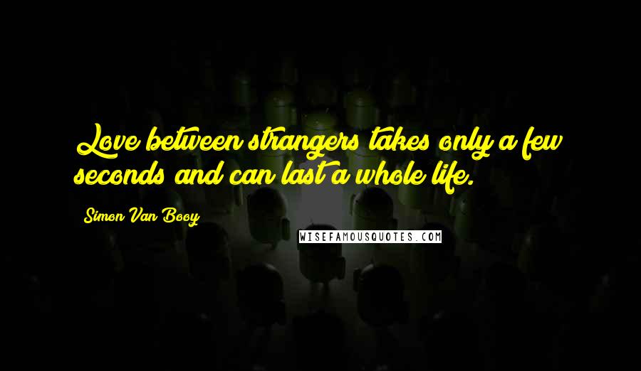 Simon Van Booy Quotes: Love between strangers takes only a few seconds and can last a whole life.