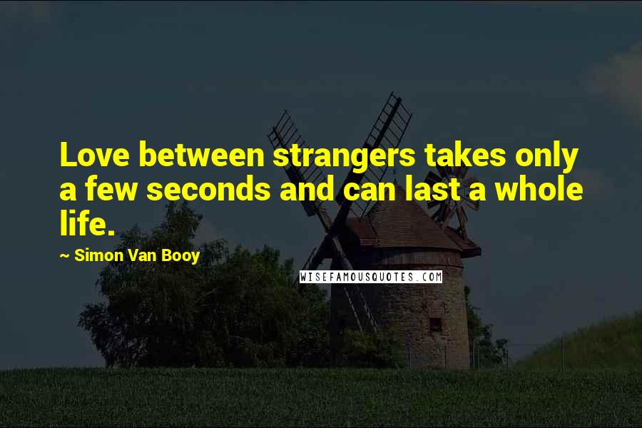 Simon Van Booy Quotes: Love between strangers takes only a few seconds and can last a whole life.