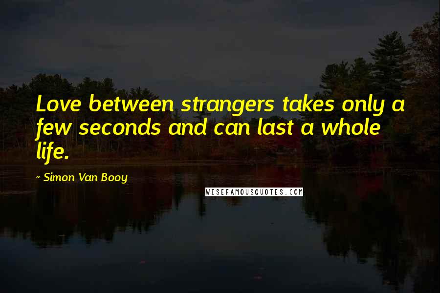 Simon Van Booy Quotes: Love between strangers takes only a few seconds and can last a whole life.