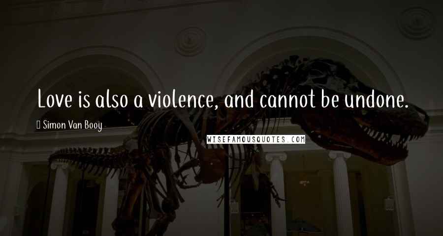 Simon Van Booy Quotes: Love is also a violence, and cannot be undone.