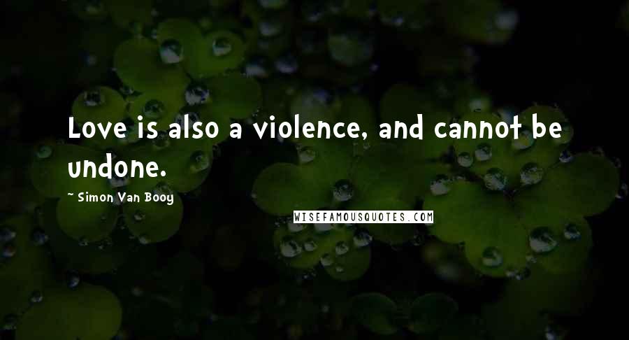 Simon Van Booy Quotes: Love is also a violence, and cannot be undone.