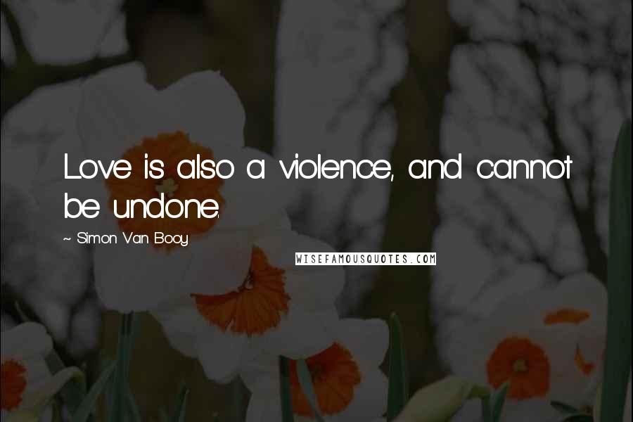 Simon Van Booy Quotes: Love is also a violence, and cannot be undone.