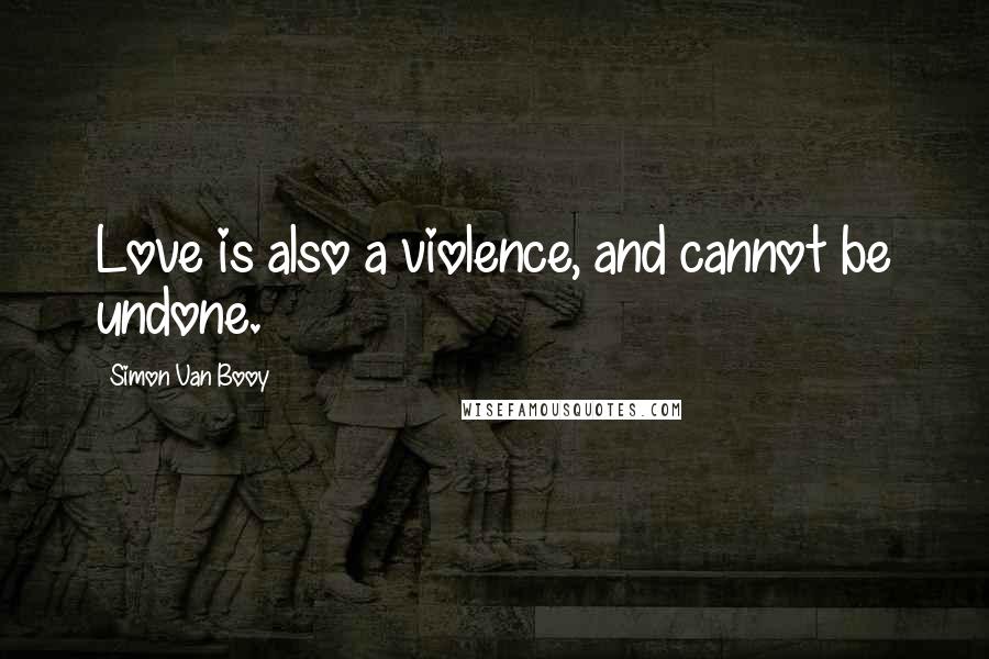 Simon Van Booy Quotes: Love is also a violence, and cannot be undone.