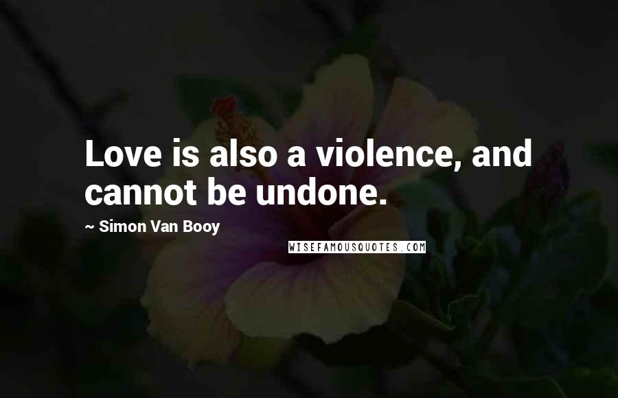 Simon Van Booy Quotes: Love is also a violence, and cannot be undone.