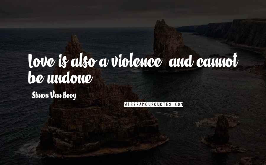 Simon Van Booy Quotes: Love is also a violence, and cannot be undone.