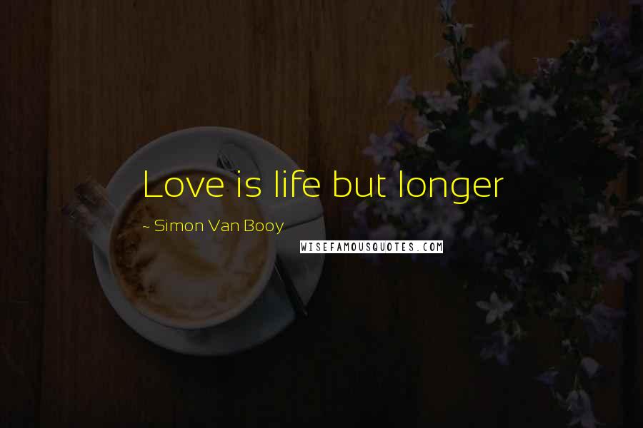 Simon Van Booy Quotes: Love is life but longer