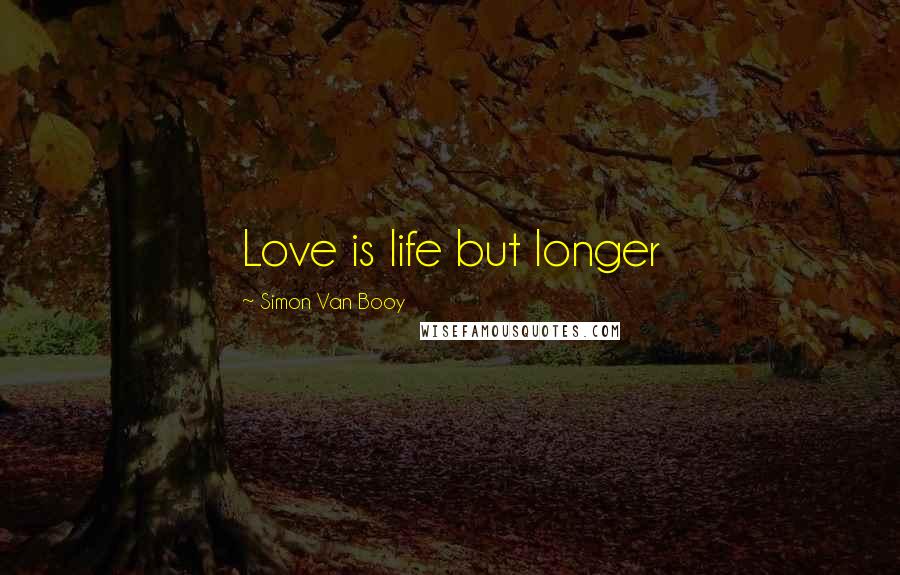 Simon Van Booy Quotes: Love is life but longer
