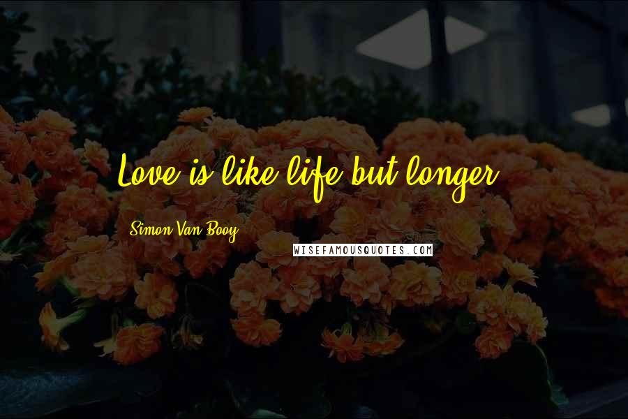 Simon Van Booy Quotes: Love is like life but longer.