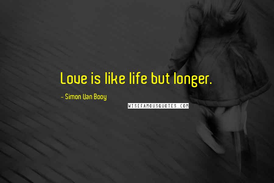 Simon Van Booy Quotes: Love is like life but longer.