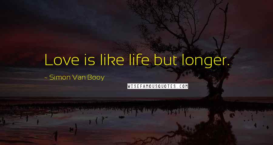 Simon Van Booy Quotes: Love is like life but longer.