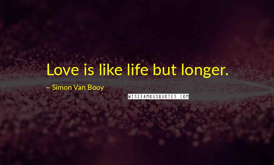Simon Van Booy Quotes: Love is like life but longer.