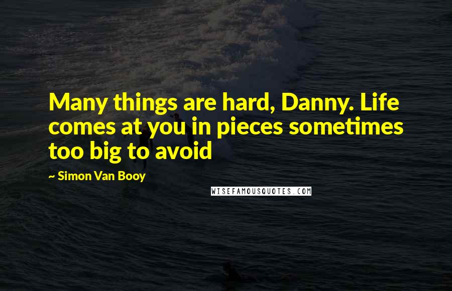 Simon Van Booy Quotes: Many things are hard, Danny. Life comes at you in pieces sometimes too big to avoid