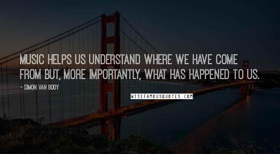 Simon Van Booy Quotes: Music helps us understand where we have come from but, more importantly, what has happened to us.