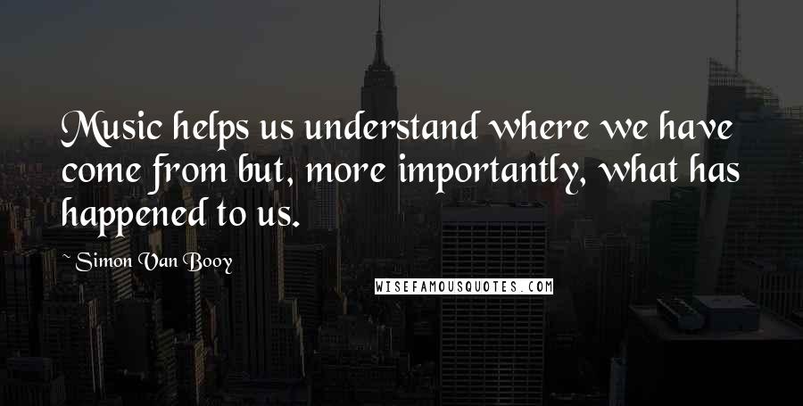 Simon Van Booy Quotes: Music helps us understand where we have come from but, more importantly, what has happened to us.