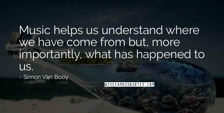 Simon Van Booy Quotes: Music helps us understand where we have come from but, more importantly, what has happened to us.