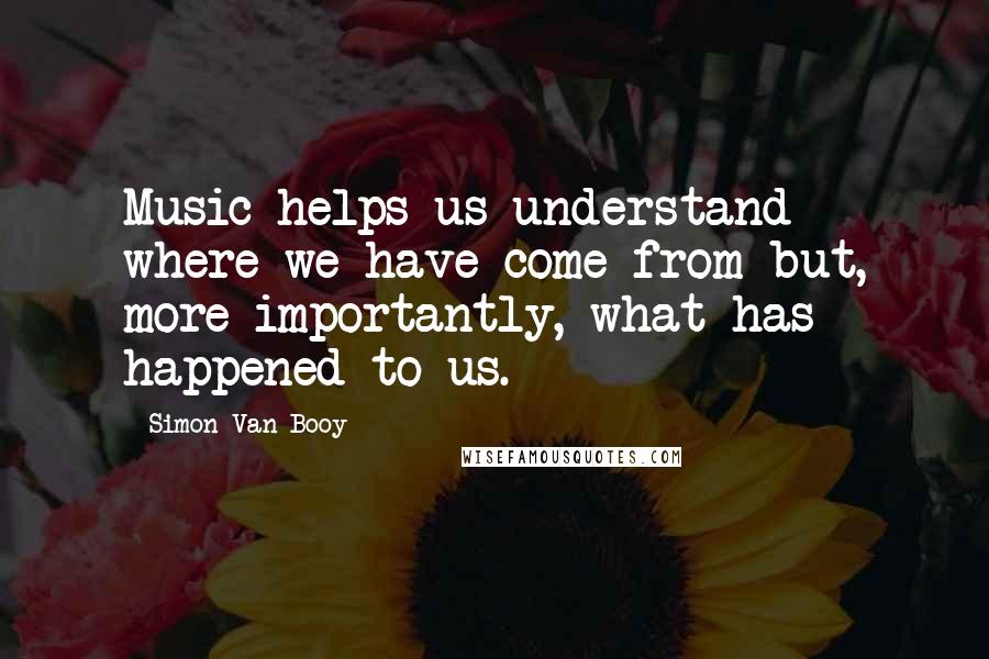 Simon Van Booy Quotes: Music helps us understand where we have come from but, more importantly, what has happened to us.