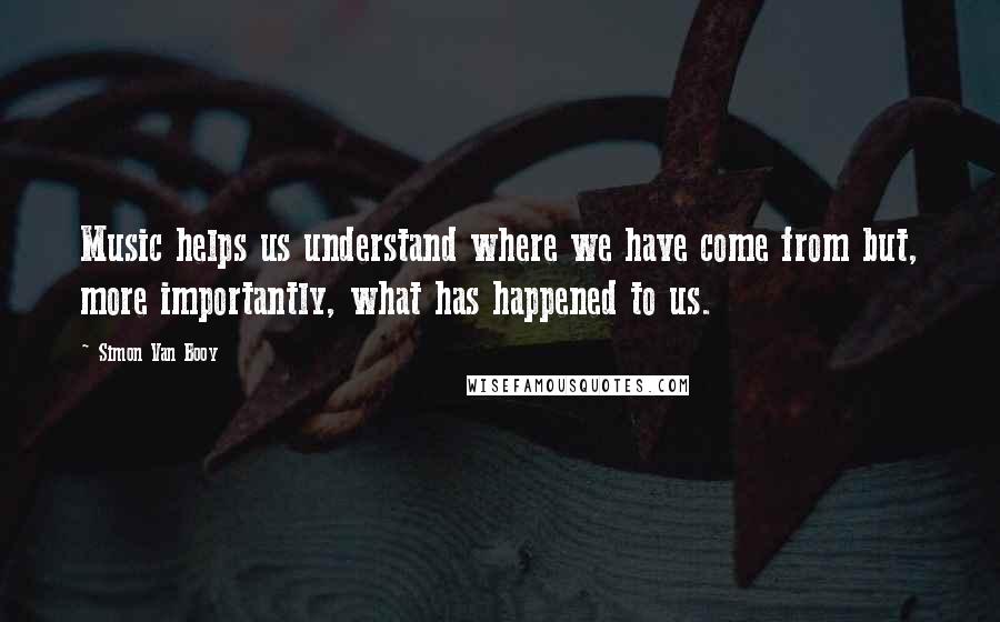 Simon Van Booy Quotes: Music helps us understand where we have come from but, more importantly, what has happened to us.