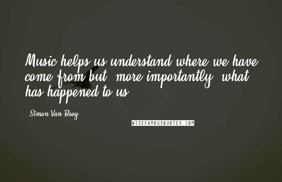 Simon Van Booy Quotes: Music helps us understand where we have come from but, more importantly, what has happened to us.