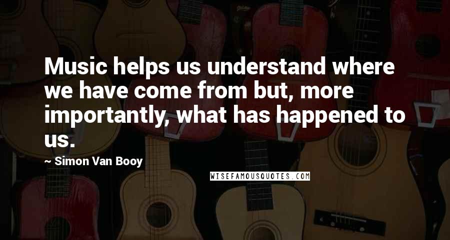 Simon Van Booy Quotes: Music helps us understand where we have come from but, more importantly, what has happened to us.