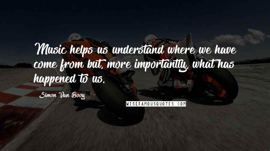 Simon Van Booy Quotes: Music helps us understand where we have come from but, more importantly, what has happened to us.