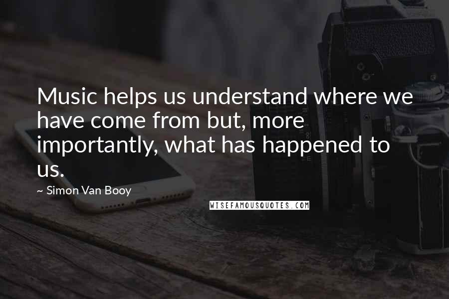 Simon Van Booy Quotes: Music helps us understand where we have come from but, more importantly, what has happened to us.