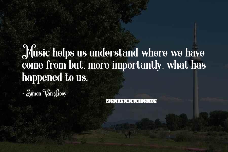 Simon Van Booy Quotes: Music helps us understand where we have come from but, more importantly, what has happened to us.