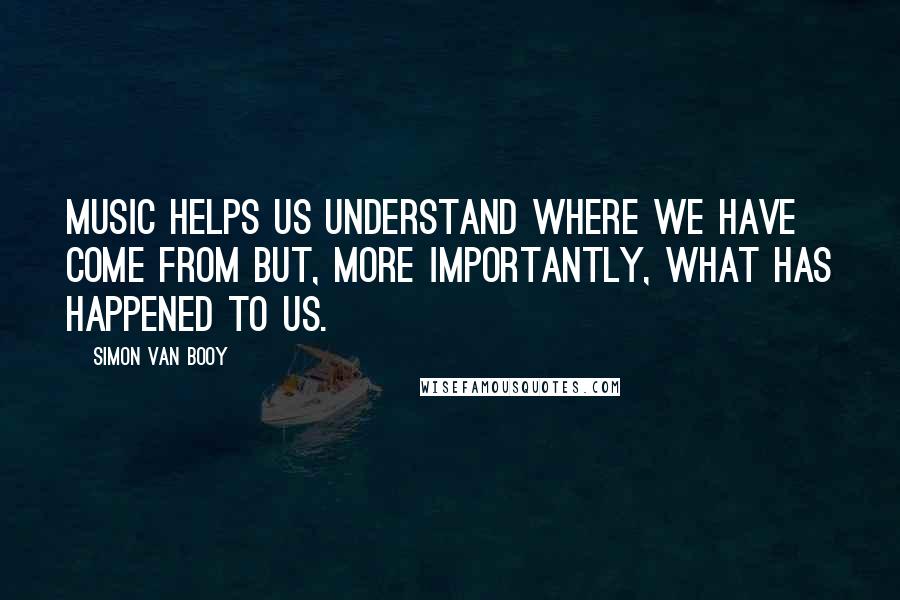 Simon Van Booy Quotes: Music helps us understand where we have come from but, more importantly, what has happened to us.
