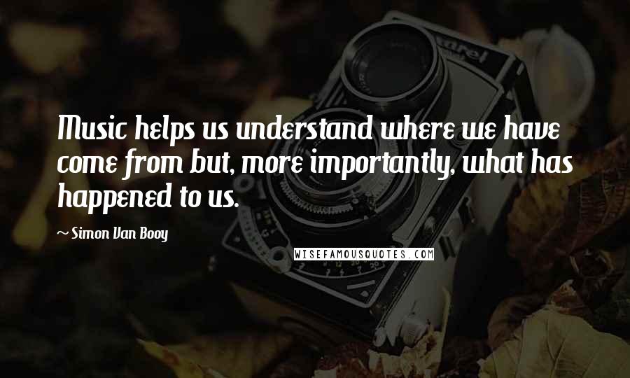 Simon Van Booy Quotes: Music helps us understand where we have come from but, more importantly, what has happened to us.