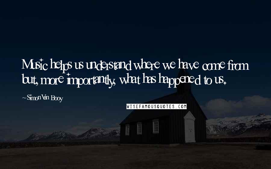 Simon Van Booy Quotes: Music helps us understand where we have come from but, more importantly, what has happened to us.