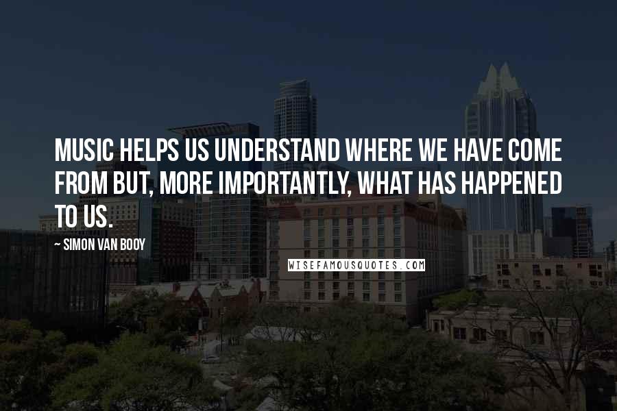 Simon Van Booy Quotes: Music helps us understand where we have come from but, more importantly, what has happened to us.