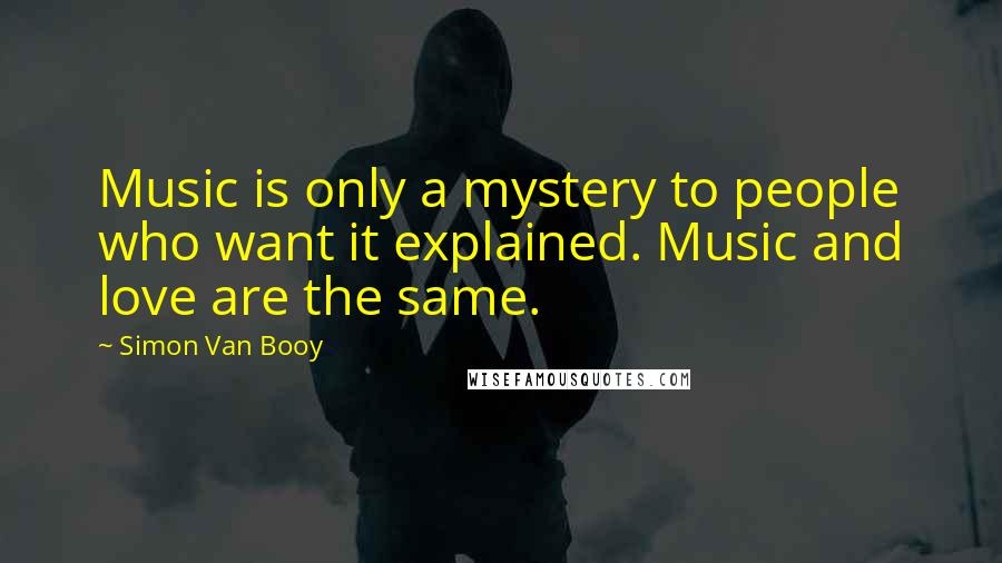 Simon Van Booy Quotes: Music is only a mystery to people who want it explained. Music and love are the same.