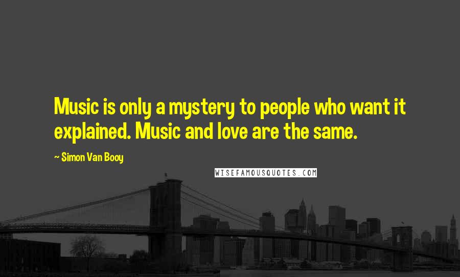 Simon Van Booy Quotes: Music is only a mystery to people who want it explained. Music and love are the same.