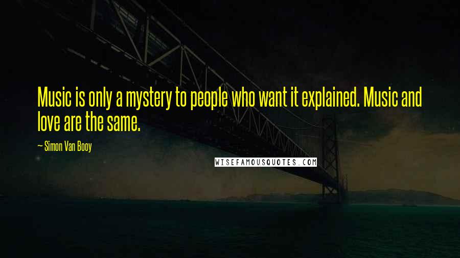 Simon Van Booy Quotes: Music is only a mystery to people who want it explained. Music and love are the same.