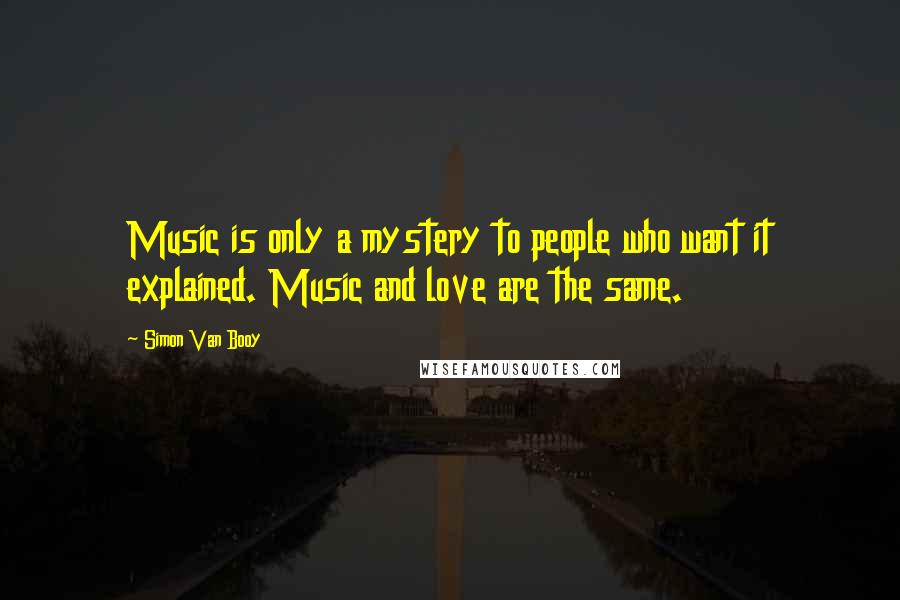 Simon Van Booy Quotes: Music is only a mystery to people who want it explained. Music and love are the same.
