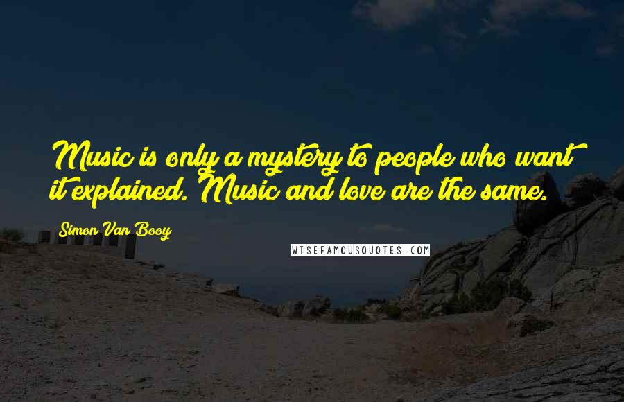 Simon Van Booy Quotes: Music is only a mystery to people who want it explained. Music and love are the same.