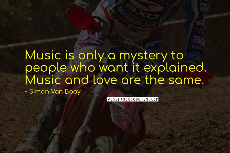 Simon Van Booy Quotes: Music is only a mystery to people who want it explained. Music and love are the same.