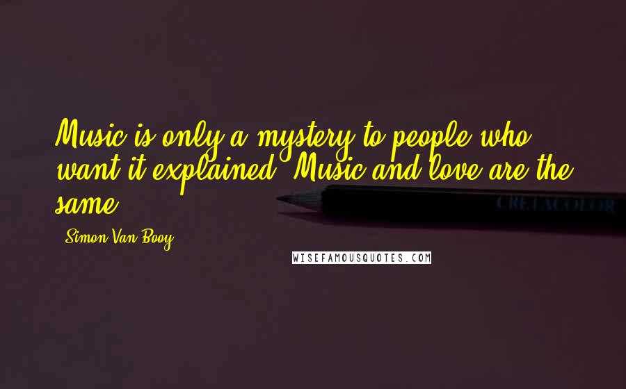 Simon Van Booy Quotes: Music is only a mystery to people who want it explained. Music and love are the same.