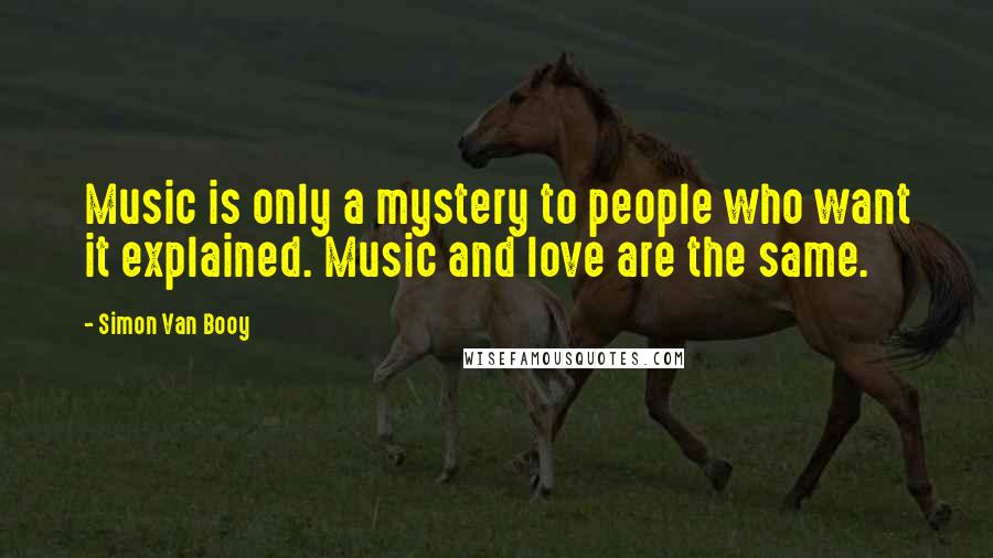 Simon Van Booy Quotes: Music is only a mystery to people who want it explained. Music and love are the same.
