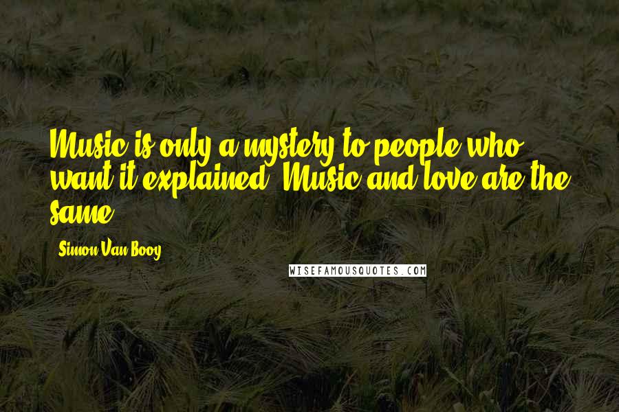Simon Van Booy Quotes: Music is only a mystery to people who want it explained. Music and love are the same.