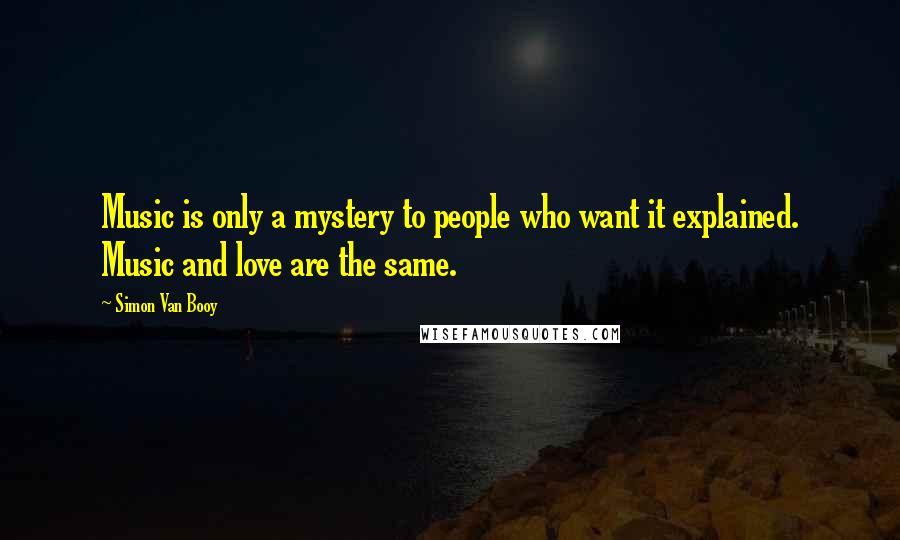Simon Van Booy Quotes: Music is only a mystery to people who want it explained. Music and love are the same.