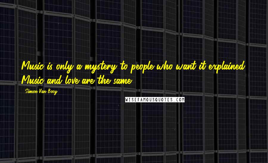 Simon Van Booy Quotes: Music is only a mystery to people who want it explained. Music and love are the same.