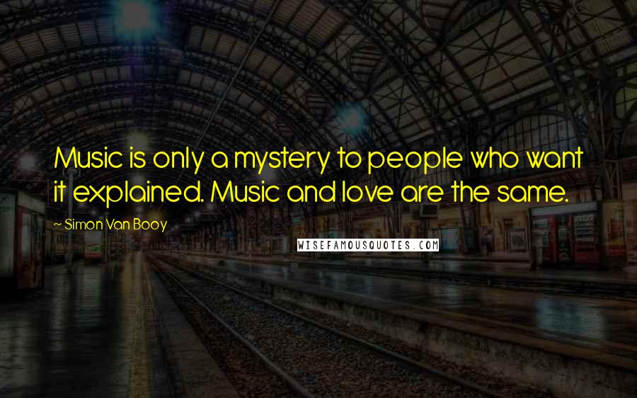 Simon Van Booy Quotes: Music is only a mystery to people who want it explained. Music and love are the same.