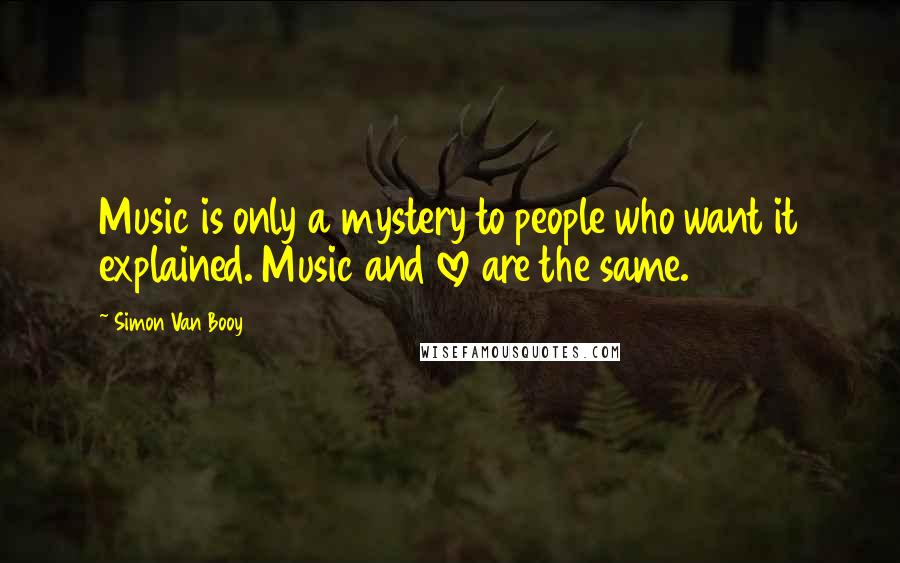 Simon Van Booy Quotes: Music is only a mystery to people who want it explained. Music and love are the same.