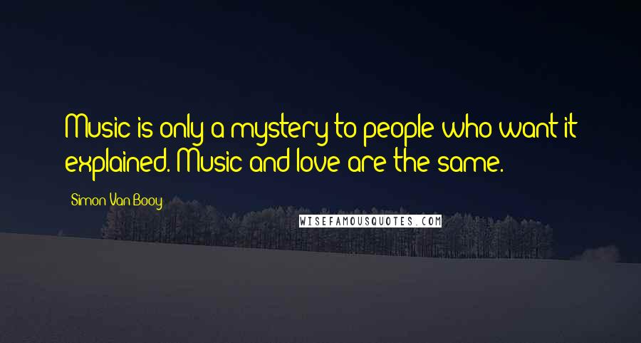 Simon Van Booy Quotes: Music is only a mystery to people who want it explained. Music and love are the same.