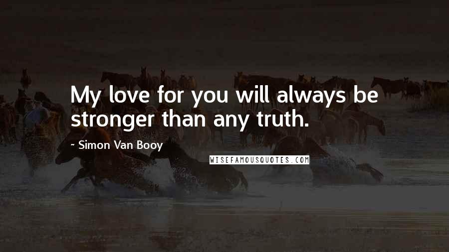 Simon Van Booy Quotes: My love for you will always be stronger than any truth.