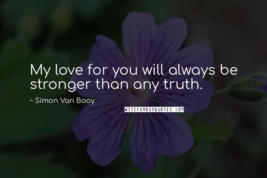 Simon Van Booy Quotes: My love for you will always be stronger than any truth.