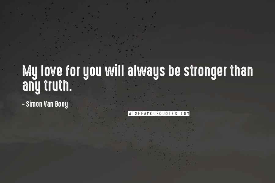 Simon Van Booy Quotes: My love for you will always be stronger than any truth.