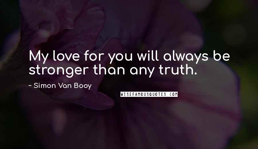 Simon Van Booy Quotes: My love for you will always be stronger than any truth.